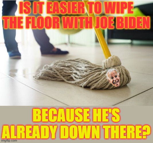 IS IT EASIER TO WIPE THE FLOOR WITH JOE BIDEN; BECAUSE HE'S ALREADY DOWN THERE? | image tagged in memes,politics,joe biden,cleaning,the floor is,where | made w/ Imgflip meme maker