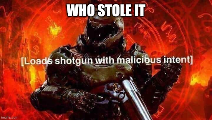 Loads shotgun with malicious intent | WHO STOLE IT | image tagged in loads shotgun with malicious intent | made w/ Imgflip meme maker