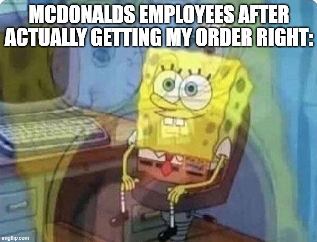 spongebob screaming inside | MCDONALDS EMPLOYEES AFTER ACTUALLY GETTING MY ORDER RIGHT: | image tagged in spongebob screaming inside | made w/ Imgflip meme maker