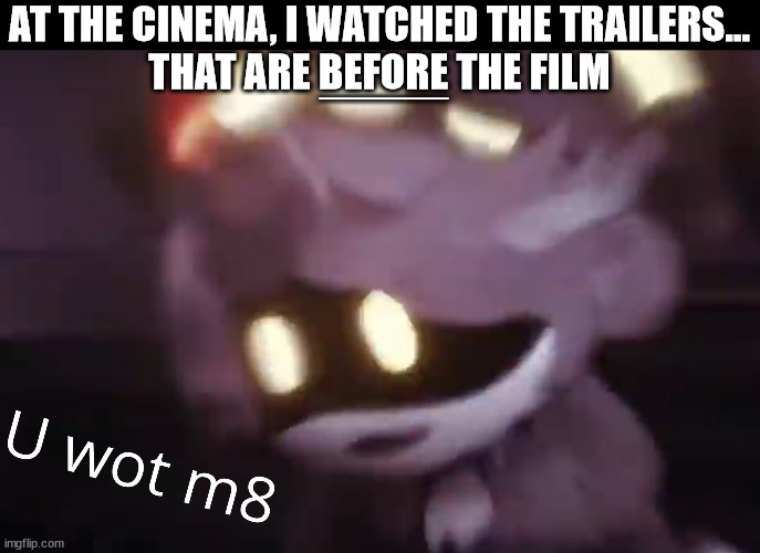 Why you call trailer? | AT THE CINEMA, I WATCHED THE TRAILERS...
THAT ARE BEFORE THE FILM; _____ | image tagged in u wot m8,cinema,trailer,before,film | made w/ Imgflip meme maker