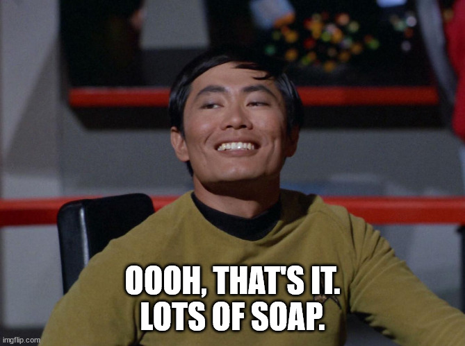 Sulu smug | OOOH, THAT'S IT.
LOTS OF SOAP. | image tagged in sulu smug | made w/ Imgflip meme maker