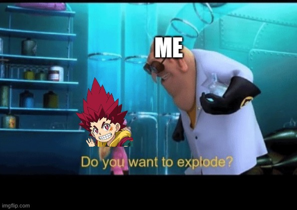 Hyuga would definitely say yes to this! | ME | image tagged in do you want to explode,beyblade | made w/ Imgflip meme maker