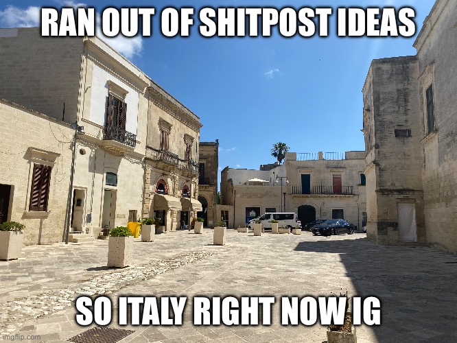 (Note: all of you geoguessers need to chill tf down) | RAN OUT OF SHITPOST IDEAS; SO ITALY RIGHT NOW IG | made w/ Imgflip meme maker