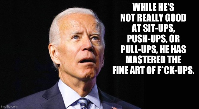 He’s Effed up everything | WHILE HE’S NOT REALLY GOOD AT SIT-UPS, PUSH-UPS, OR PULL-UPS, HE HAS MASTERED THE FINE ART OF F*CK-UPS. | image tagged in confused joe biden | made w/ Imgflip meme maker