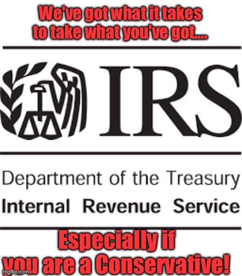 IRS | We've got what it takes to take what you've got…. Especially if you are a Conservative! | image tagged in taxes | made w/ Imgflip meme maker