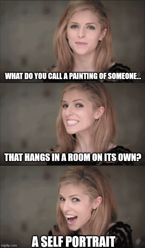 Self portrait | WHAT DO YOU CALL A PAINTING OF SOMEONE... THAT HANGS IN A ROOM ON ITS OWN? A SELF PORTRAIT | image tagged in memes,bad pun anna kendrick,painting,self | made w/ Imgflip meme maker
