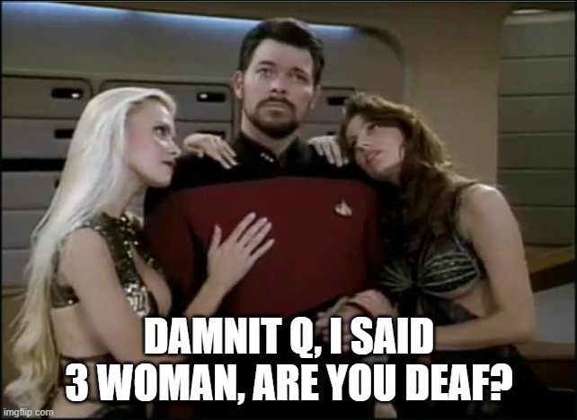 No Less Than 3 for the Legend | DAMNIT Q, I SAID 3 WOMAN, ARE YOU DEAF? | image tagged in riker babes | made w/ Imgflip meme maker