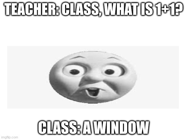 A window | TEACHER: CLASS, WHAT IS 1+1? CLASS: A WINDOW | image tagged in funny | made w/ Imgflip meme maker