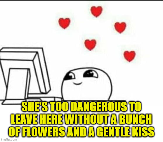 Wholesome Reaction | SHE'S TOO DANGEROUS TO LEAVE HERE WITHOUT A BUNCH OF FLOWERS AND A GENTLE KISS | image tagged in wholesome reaction | made w/ Imgflip meme maker