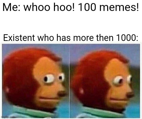 Monkey Puppet Meme | Me: whoo hoo! 100 memes! Existent who has more then 1000: | image tagged in memes,monkey puppet | made w/ Imgflip meme maker