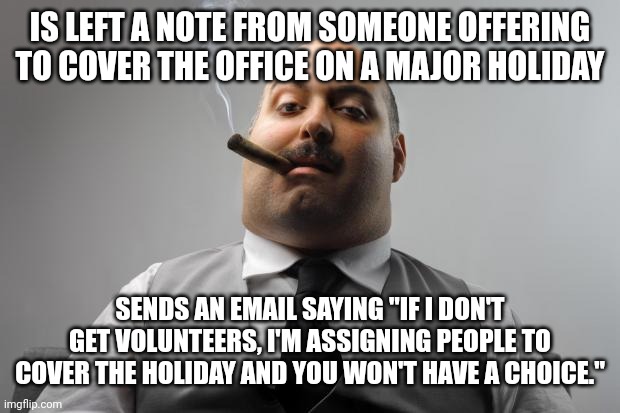 Scumbag Boss Meme | IS LEFT A NOTE FROM SOMEONE OFFERING TO COVER THE OFFICE ON A MAJOR HOLIDAY; SENDS AN EMAIL SAYING "IF I DON'T GET VOLUNTEERS, I'M ASSIGNING PEOPLE TO COVER THE HOLIDAY AND YOU WON'T HAVE A CHOICE." | image tagged in memes,scumbag boss,work,work emails | made w/ Imgflip meme maker