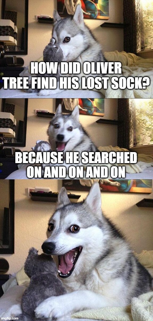 o t | HOW DID OLIVER TREE FIND HIS LOST SOCK? BECAUSE HE SEARCHED ON AND ON AND ON | image tagged in memes,bad pun dog | made w/ Imgflip meme maker
