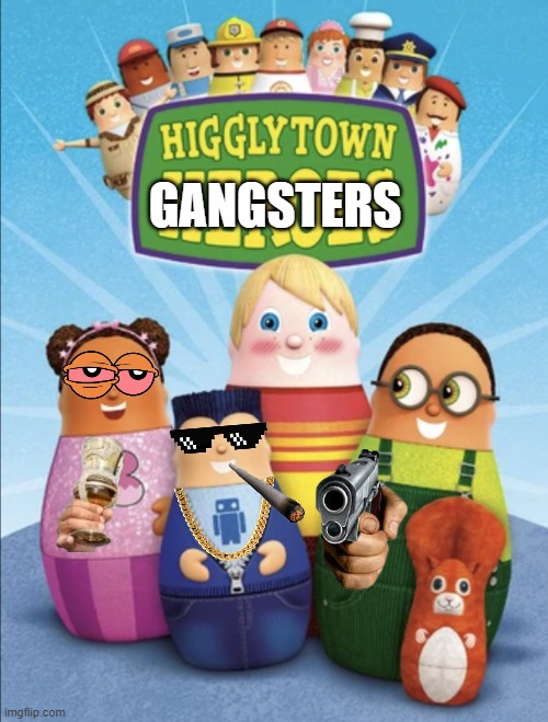 Higglytown heroes | GANGSTERS | image tagged in higglytown heroes | made w/ Imgflip meme maker