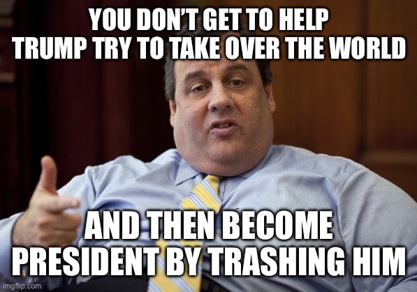 Chris Christie | YOU DON’T GET TO HELP TRUMP TRY TO TAKE OVER THE WORLD; AND THEN BECOME PRESIDENT BY TRASHING HIM | image tagged in chris christie | made w/ Imgflip meme maker