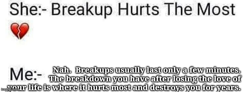 Breakup Breakdown | Nah.  Breakups usually last only a few minutes.  The breakdown you have after losing the love of your life is where it hurts most and destroys you for years. | image tagged in breakup,breakdown,love,soulmates,relationships | made w/ Imgflip meme maker