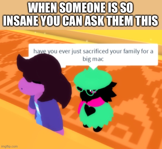 Have you ever just sacrificed your family for a Big Mac Ralsei | WHEN SOMEONE IS SO INSANE YOU CAN ASK THEM THIS | image tagged in have you ever just sacrificed your family for a big mac ralsei | made w/ Imgflip meme maker