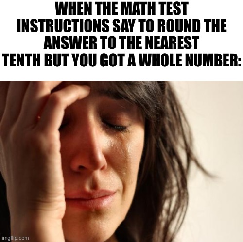 I hate when this happens | WHEN THE MATH TEST INSTRUCTIONS SAY TO ROUND THE ANSWER TO THE NEAREST TENTH BUT YOU GOT A WHOLE NUMBER: | image tagged in memes,first world problems | made w/ Imgflip meme maker
