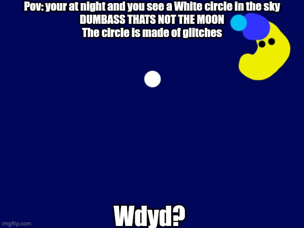 Pov: your at night and you see a White circle in the sky
DUMBASS THATS NOT THE MOON
The circle is made of glitches; Wdyd? | made w/ Imgflip meme maker