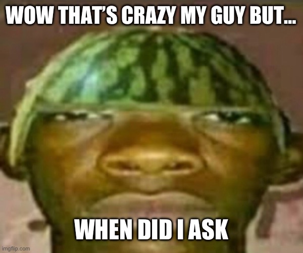 Wow that’s crazy my guy but when did I ask | WOW THAT’S CRAZY MY GUY BUT… WHEN DID I ASK | image tagged in wow that s crazy my guy but when did i ask | made w/ Imgflip meme maker