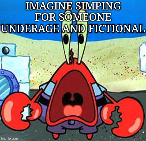 Mr. Krabs Wide Mouth | IMAGINE SIMPING FOR SOMEONE UNDERAGE AND FICTIONAL | image tagged in mr krabs wide mouth | made w/ Imgflip meme maker