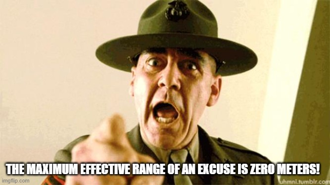 excuse | THE MAXIMUM EFFECTIVE RANGE OF AN EXCUSE IS ZERO METERS! | image tagged in drill instructor | made w/ Imgflip meme maker