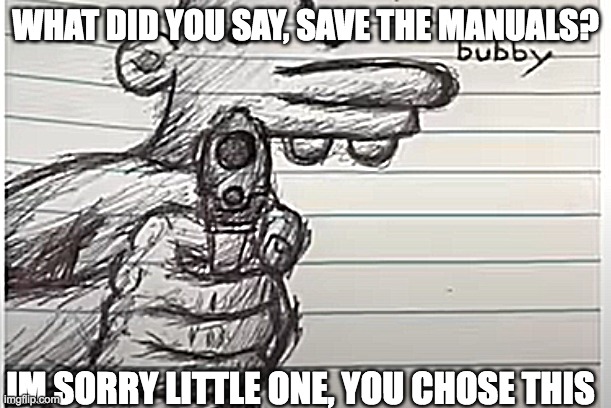 Manny;s gotta gun | WHAT DID YOU SAY, SAVE THE MANUALS? IM SORRY LITTLE ONE, YOU CHOSE THIS | image tagged in manny s gotta gun | made w/ Imgflip meme maker