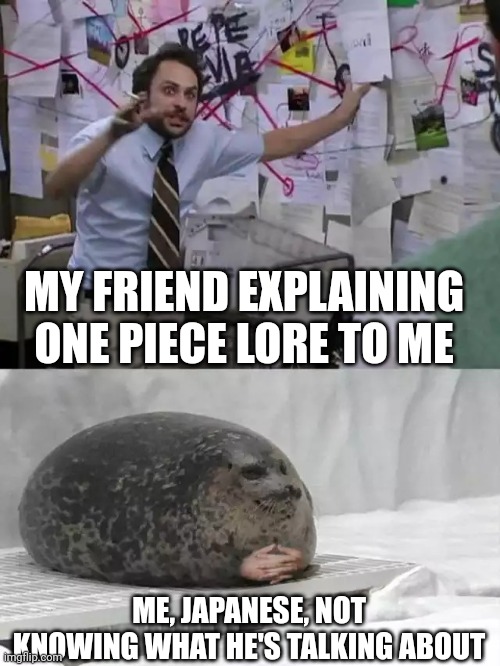 Man explaining to seal | MY FRIEND EXPLAINING ONE PIECE LORE TO ME; ME, JAPANESE, NOT KNOWING WHAT HE'S TALKING ABOUT | image tagged in man explaining to seal | made w/ Imgflip meme maker