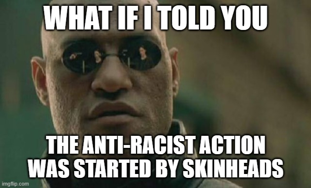 it's true | WHAT IF I TOLD YOU; THE ANTI-RACIST ACTION WAS STARTED BY SKINHEADS | image tagged in memes,matrix morpheus,antifa | made w/ Imgflip meme maker