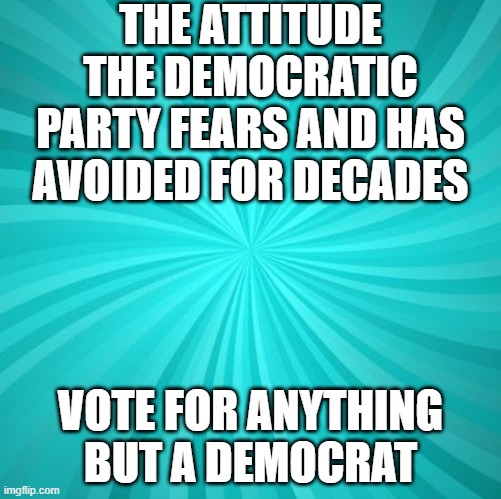 Vote for anything but a Democrat | THE ATTITUDE THE DEMOCRATIC PARTY FEARS AND HAS AVOIDED FOR DECADES; VOTE FOR ANYTHING BUT A DEMOCRAT | made w/ Imgflip meme maker