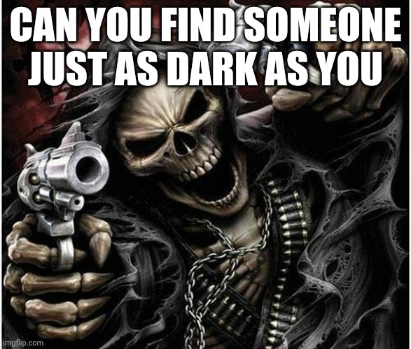 Badass Skeleton | CAN YOU FIND SOMEONE JUST AS DARK AS YOU | image tagged in badass skeleton | made w/ Imgflip meme maker