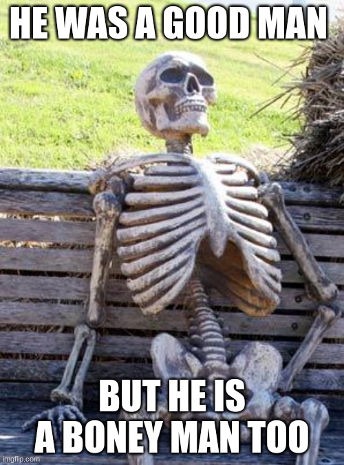THE BONEY DEATH | HE WAS A GOOD MAN; BUT HE IS A BONEY MAN TOO | image tagged in memes,waiting skeleton | made w/ Imgflip meme maker