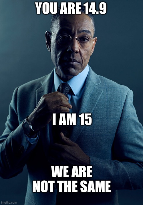 Meme #1,767 | YOU ARE 14.9; I AM 15; WE ARE NOT THE SAME | image tagged in gus fring we are not the same,existence | made w/ Imgflip meme maker