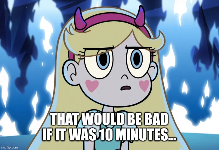 Star Butterfly looking serious | THAT WOULD BE BAD IF IT WAS 10 MINUTES… | image tagged in star butterfly looking serious | made w/ Imgflip meme maker