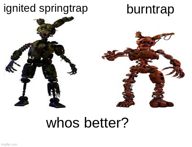 be honest | ignited springtrap; burntrap; whos better? | image tagged in fnaf | made w/ Imgflip meme maker