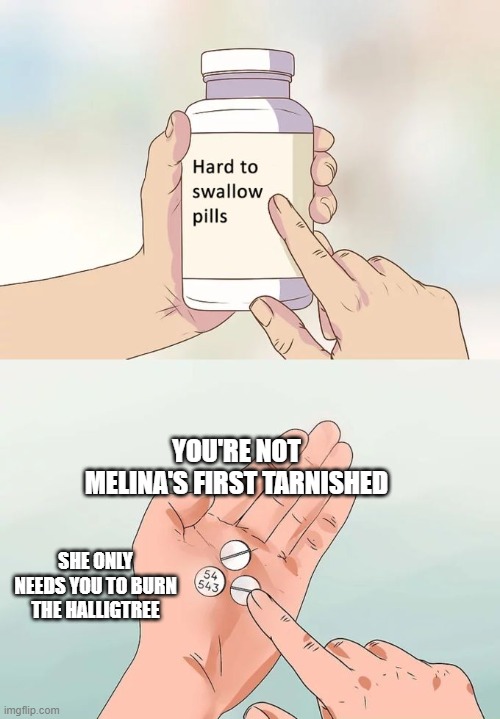 Sorry guys | YOU'RE NOT MELINA'S FIRST TARNISHED; SHE ONLY NEEDS YOU TO BURN THE HALLIGTREE | image tagged in memes,hard to swallow pills,elden ring | made w/ Imgflip meme maker