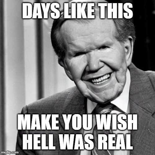Pat is no more | DAYS LIKE THIS; MAKE YOU WISH HELL WAS REAL | image tagged in televangelist,evil,dead | made w/ Imgflip meme maker
