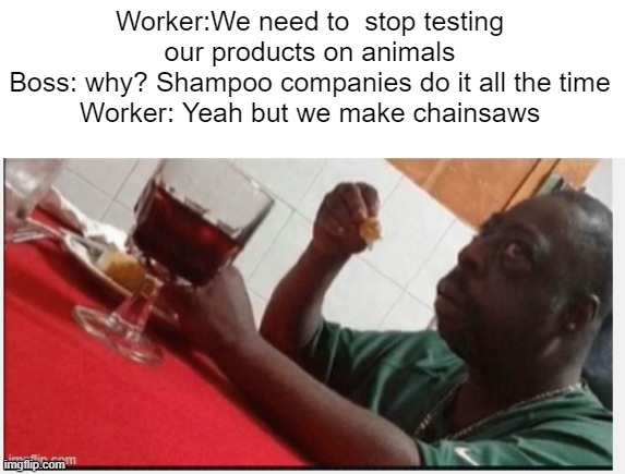 Worker:We need to  stop testing our products on animals
Boss: why? Shampoo companies do it all the time
Worker: Yeah but we make chainsaws | made w/ Imgflip meme maker