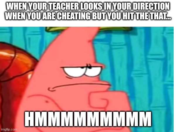 HMMMMMMMM | WHEN YOUR TEACHER LOOKS IN YOUR DIRECTION WHEN YOU ARE CHEATING BUT YOU HIT THE THAT... HMMMMMMMMM | image tagged in school,hmmm,teacher,cheating test | made w/ Imgflip meme maker