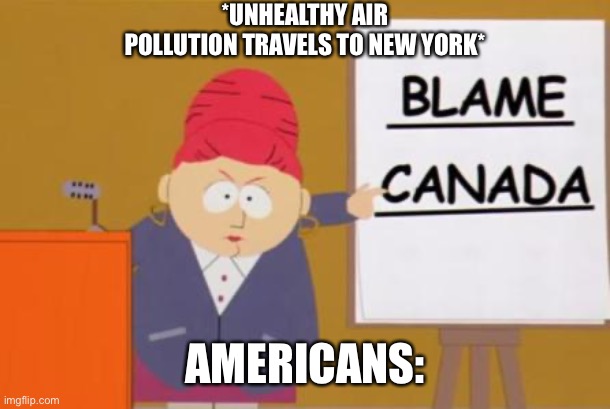 IM CANADIAN OK | *UNHEALTHY AIR POLLUTION TRAVELS TO NEW YORK*; AMERICANS: | image tagged in blame canada,canada,smoke,south park | made w/ Imgflip meme maker