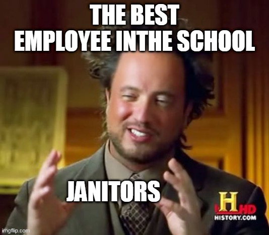 Ancient Aliens | THE BEST EMPLOYEE INTHE SCHOOL; JANITORS | image tagged in memes,ancient aliens | made w/ Imgflip meme maker