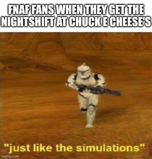 Just Like FNaF | FNAF FANS WHEN THEY GET THE NIGHTSHIFT AT CHUCK E CHEESE'S | image tagged in just like the simulations | made w/ Imgflip meme maker
