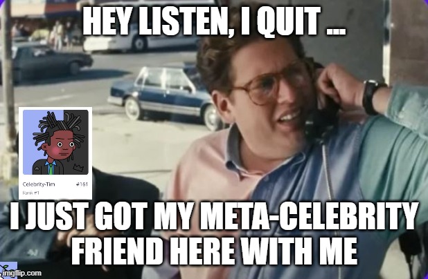meta-celebrity | HEY LISTEN, I QUIT ... I JUST GOT MY META-CELEBRITY FRIEND HERE WITH ME | image tagged in nft | made w/ Imgflip meme maker