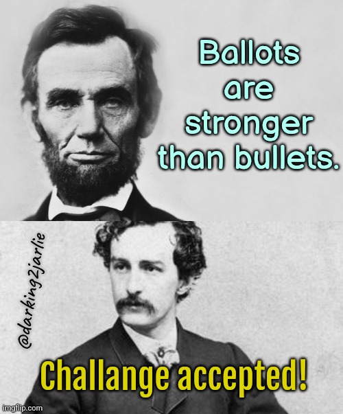 Oi Johnny boy | Ballots are stronger than bullets. @darking2jarlie; Challange accepted! | image tagged in abraham lincoln,assassination,memes,dank memes,guns,bullets | made w/ Imgflip meme maker