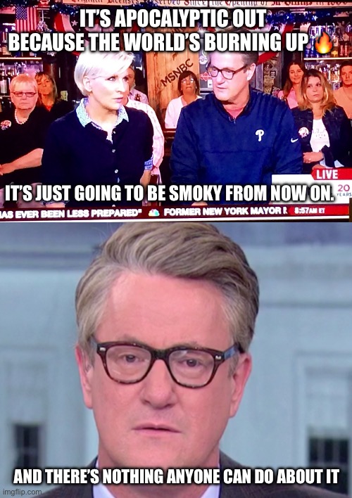 IT’S APOCALYPTIC OUT BECAUSE THE WORLD’S BURNING UP 🔥; IT’S JUST GOING TO BE SMOKY FROM NOW ON. AND THERE’S NOTHING ANYONE CAN DO ABOUT IT | image tagged in morning joe 1,joe scarborough | made w/ Imgflip meme maker