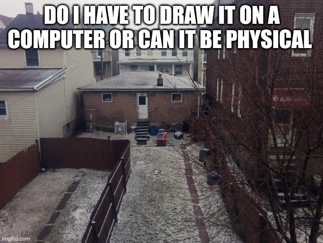 Contimpltaate lofe | DO I HAVE TO DRAW IT ON A COMPUTER OR CAN IT BE PHYSICAL | image tagged in contimpltaate lofe | made w/ Imgflip meme maker
