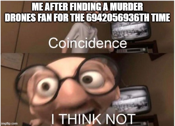 Coincidence, I THINK NOT | ME AFTER FINDING A MURDER DRONES FAN FOR THE 6942056936TH TIME | image tagged in coincidence i think not | made w/ Imgflip meme maker