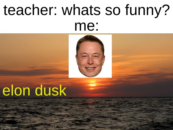 wtf is this | teacher: whats so funny?
me:; elon dusk | image tagged in cursed,why | made w/ Imgflip meme maker