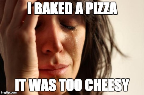 First World Problems Meme | I BAKED A PIZZA IT WAS TOO CHEESY | image tagged in memes,first world problems,AdviceAnimals | made w/ Imgflip meme maker
