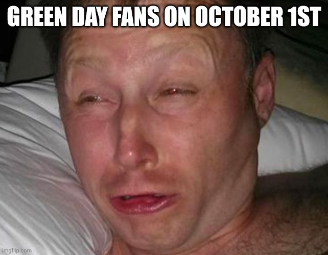 September ended :( | GREEN DAY FANS ON OCTOBER 1ST | image tagged in memes | made w/ Imgflip meme maker