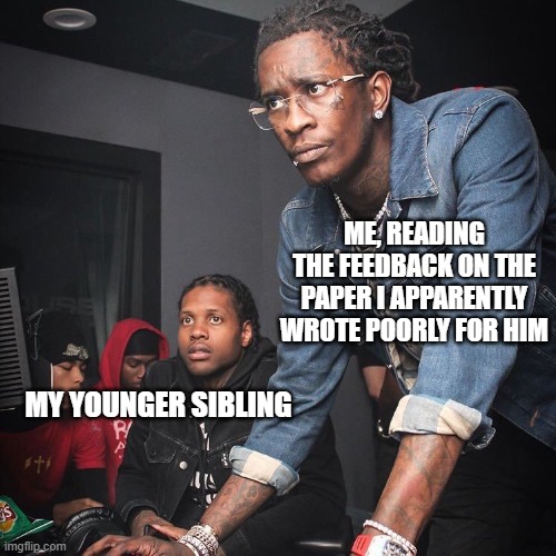 Actually, I'm A Great Writer, Ms. Thornback | ME, READING THE FEEDBACK ON THE PAPER I APPARENTLY WROTE POORLY FOR HIM; MY YOUNGER SIBLING | image tagged in young thug and lil durk troubleshooting | made w/ Imgflip meme maker